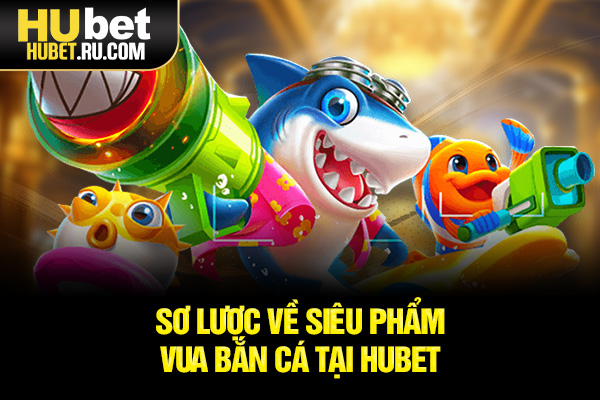 Sơ lược về siêu phẩm Vua Bắn Cá tại HUBET